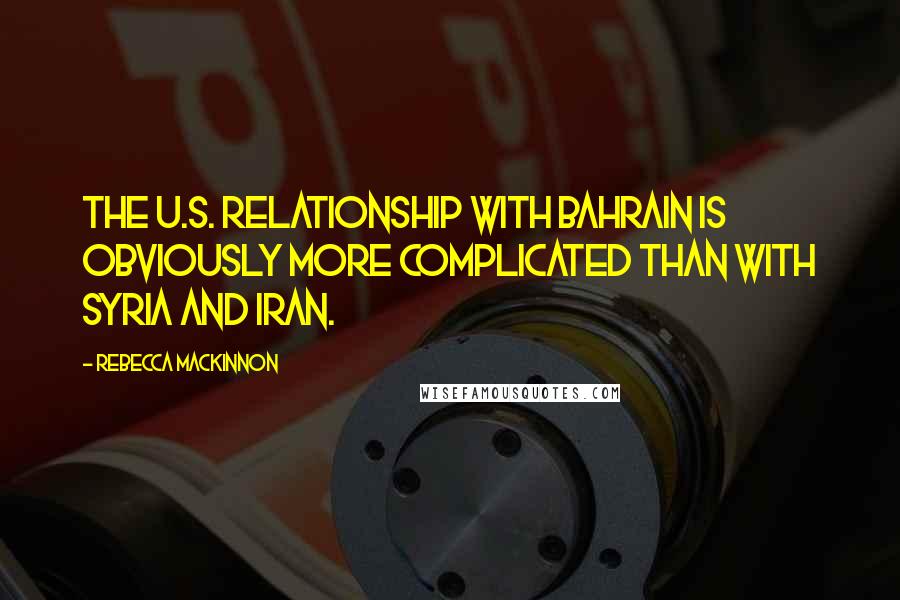Rebecca MacKinnon Quotes: The U.S. relationship with Bahrain is obviously more complicated than with Syria and Iran.