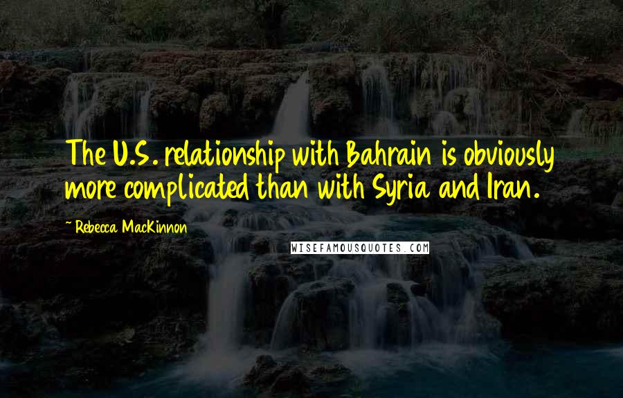 Rebecca MacKinnon Quotes: The U.S. relationship with Bahrain is obviously more complicated than with Syria and Iran.
