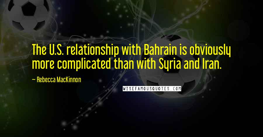 Rebecca MacKinnon Quotes: The U.S. relationship with Bahrain is obviously more complicated than with Syria and Iran.