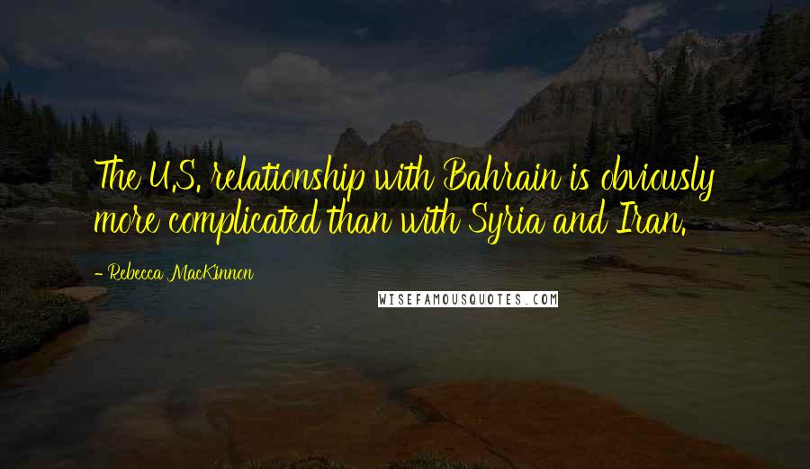 Rebecca MacKinnon Quotes: The U.S. relationship with Bahrain is obviously more complicated than with Syria and Iran.