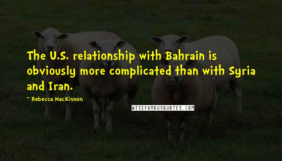 Rebecca MacKinnon Quotes: The U.S. relationship with Bahrain is obviously more complicated than with Syria and Iran.