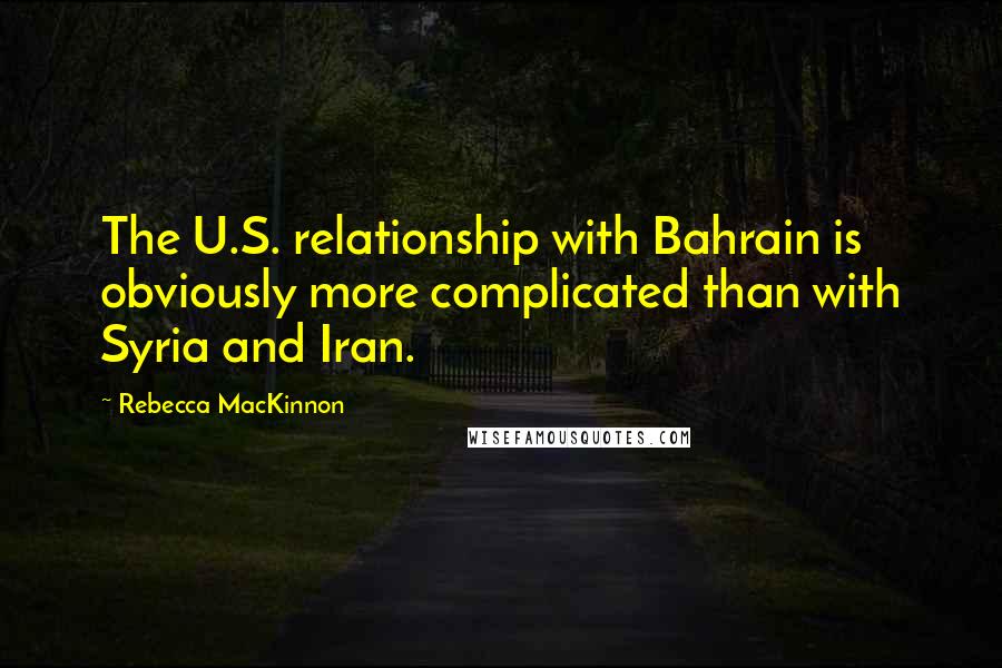 Rebecca MacKinnon Quotes: The U.S. relationship with Bahrain is obviously more complicated than with Syria and Iran.