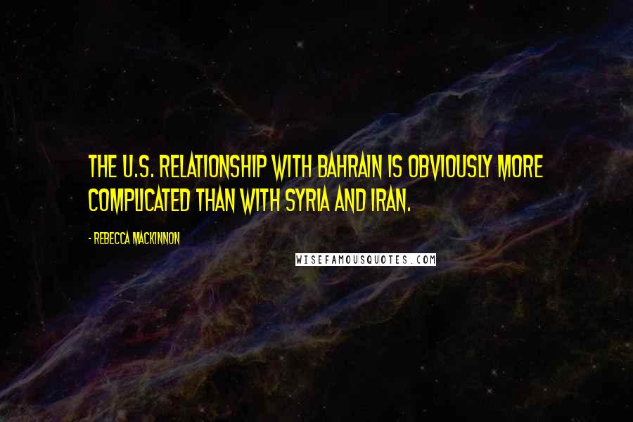 Rebecca MacKinnon Quotes: The U.S. relationship with Bahrain is obviously more complicated than with Syria and Iran.