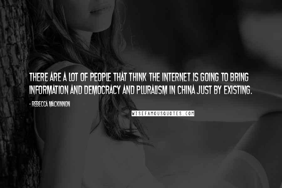 Rebecca MacKinnon Quotes: There are a lot of people that think the Internet is going to bring information and democracy and pluralism in China just by existing.