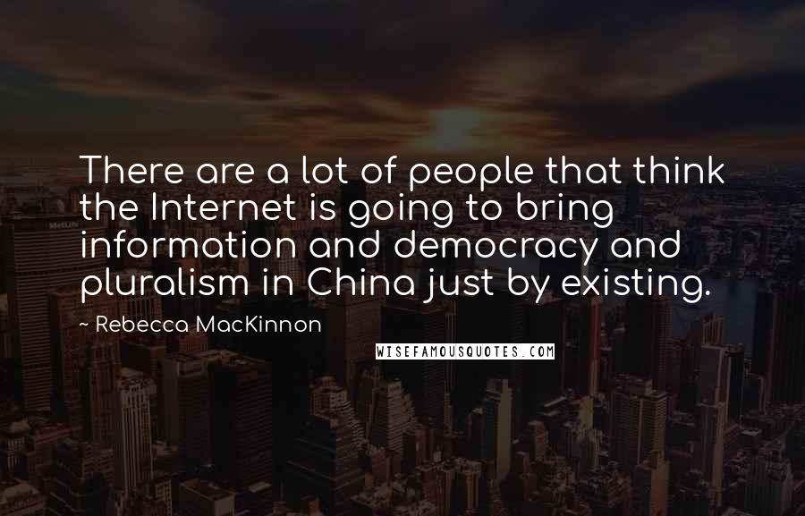 Rebecca MacKinnon Quotes: There are a lot of people that think the Internet is going to bring information and democracy and pluralism in China just by existing.