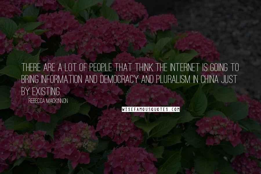 Rebecca MacKinnon Quotes: There are a lot of people that think the Internet is going to bring information and democracy and pluralism in China just by existing.