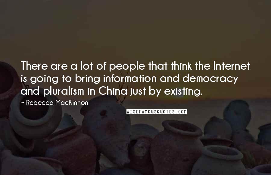 Rebecca MacKinnon Quotes: There are a lot of people that think the Internet is going to bring information and democracy and pluralism in China just by existing.