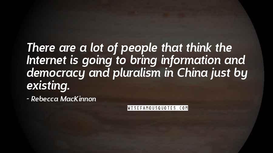 Rebecca MacKinnon Quotes: There are a lot of people that think the Internet is going to bring information and democracy and pluralism in China just by existing.