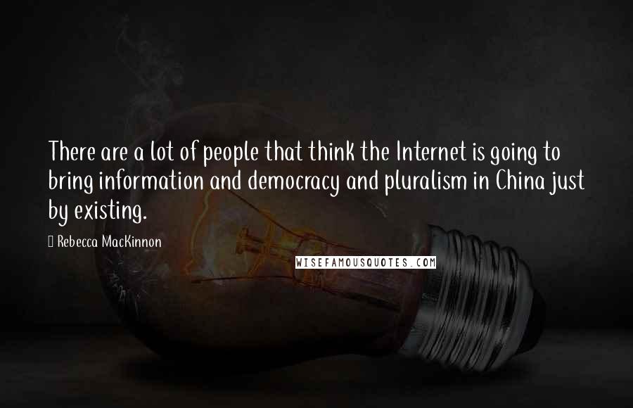 Rebecca MacKinnon Quotes: There are a lot of people that think the Internet is going to bring information and democracy and pluralism in China just by existing.