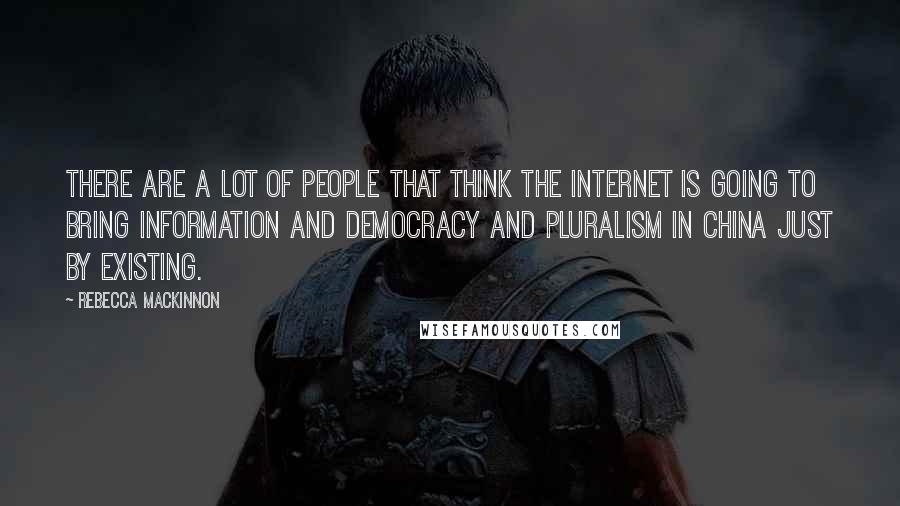 Rebecca MacKinnon Quotes: There are a lot of people that think the Internet is going to bring information and democracy and pluralism in China just by existing.