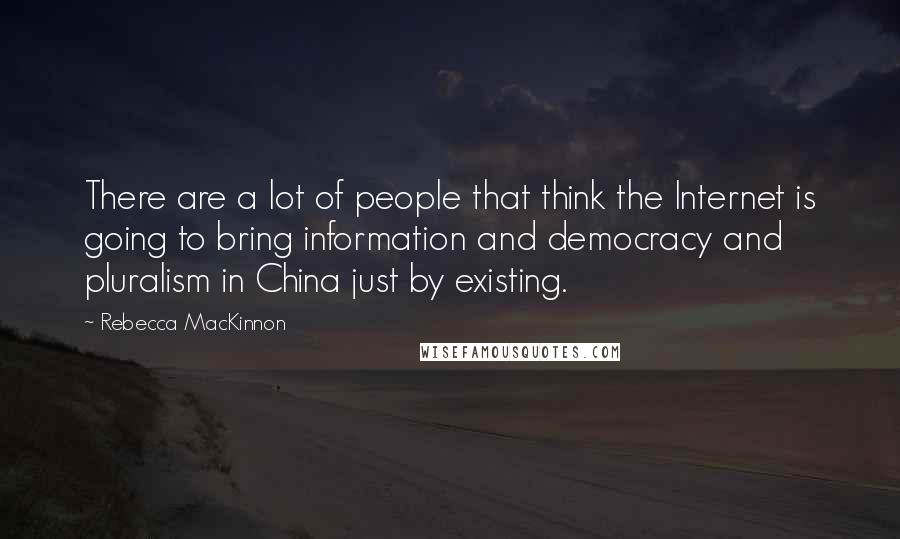 Rebecca MacKinnon Quotes: There are a lot of people that think the Internet is going to bring information and democracy and pluralism in China just by existing.