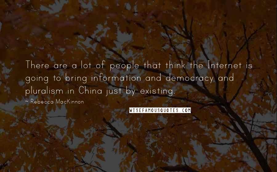 Rebecca MacKinnon Quotes: There are a lot of people that think the Internet is going to bring information and democracy and pluralism in China just by existing.