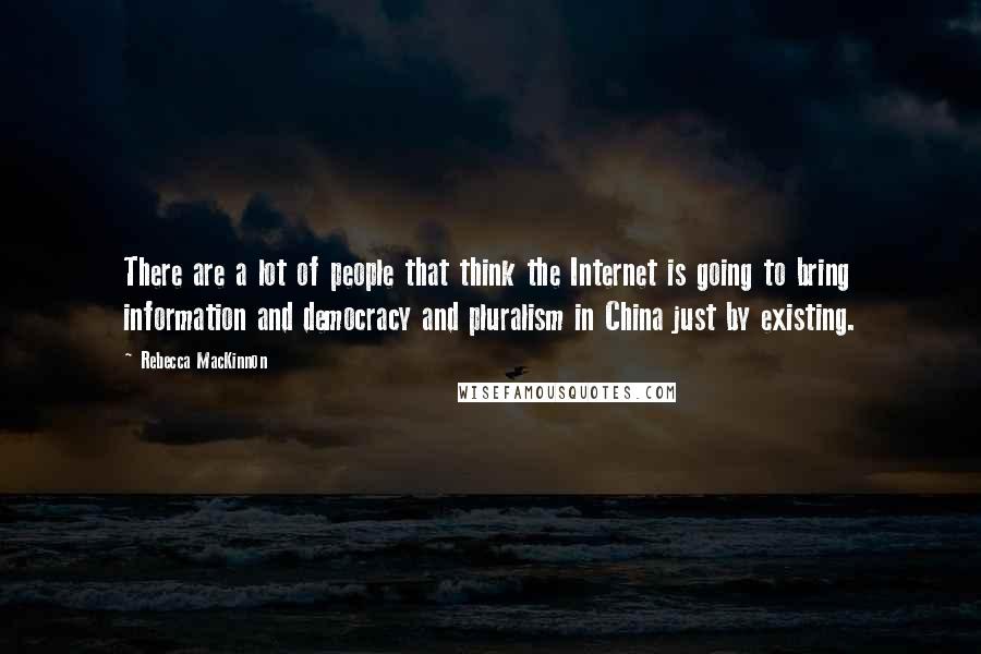 Rebecca MacKinnon Quotes: There are a lot of people that think the Internet is going to bring information and democracy and pluralism in China just by existing.