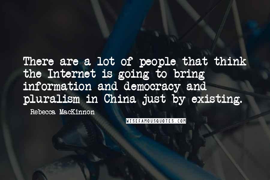 Rebecca MacKinnon Quotes: There are a lot of people that think the Internet is going to bring information and democracy and pluralism in China just by existing.