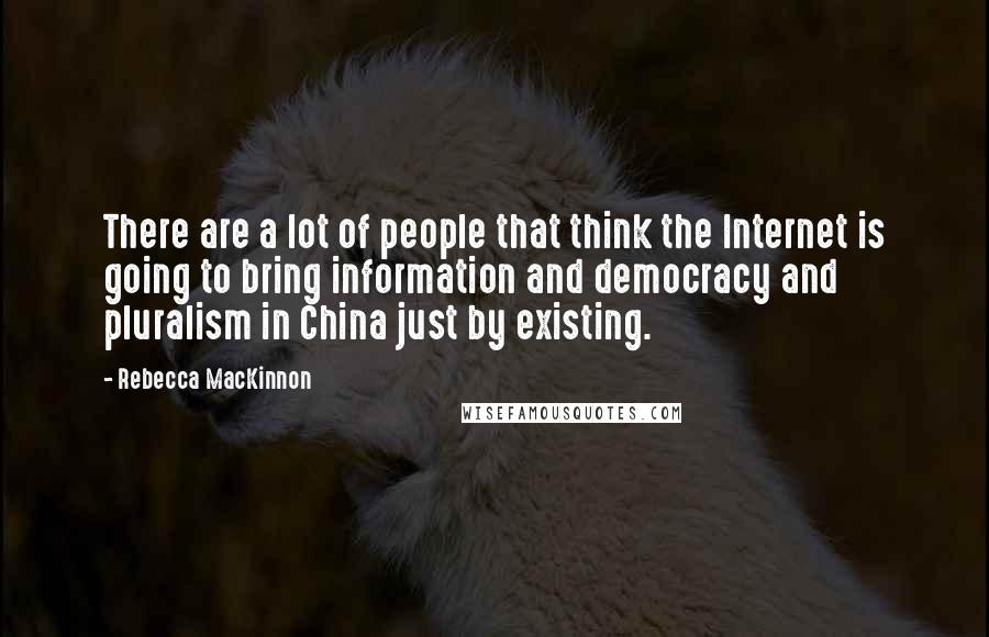 Rebecca MacKinnon Quotes: There are a lot of people that think the Internet is going to bring information and democracy and pluralism in China just by existing.