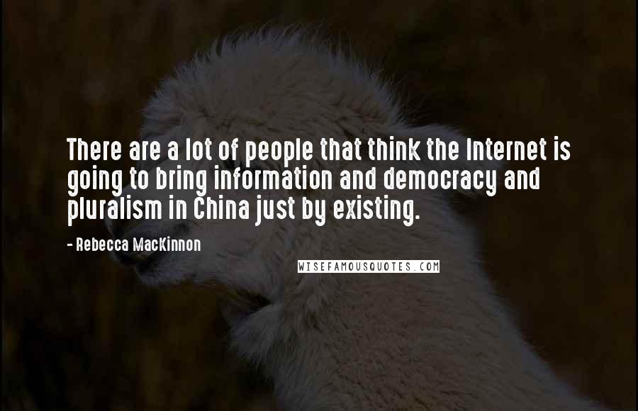 Rebecca MacKinnon Quotes: There are a lot of people that think the Internet is going to bring information and democracy and pluralism in China just by existing.