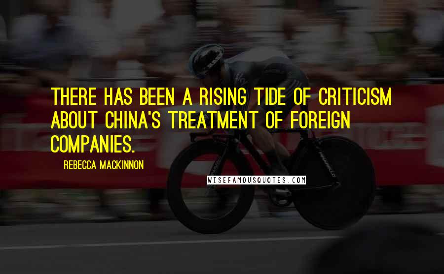 Rebecca MacKinnon Quotes: There has been a rising tide of criticism about China's treatment of foreign companies.