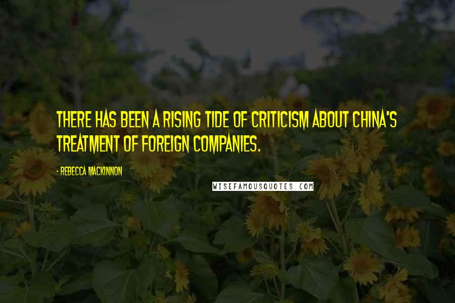 Rebecca MacKinnon Quotes: There has been a rising tide of criticism about China's treatment of foreign companies.