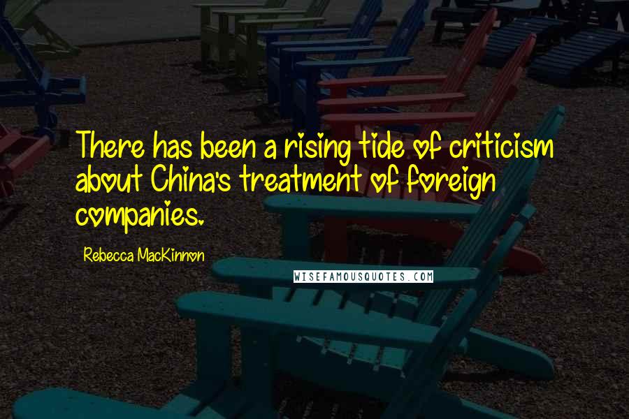 Rebecca MacKinnon Quotes: There has been a rising tide of criticism about China's treatment of foreign companies.