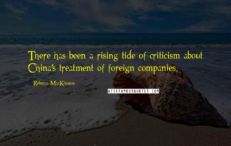 Rebecca MacKinnon Quotes: There has been a rising tide of criticism about China's treatment of foreign companies.