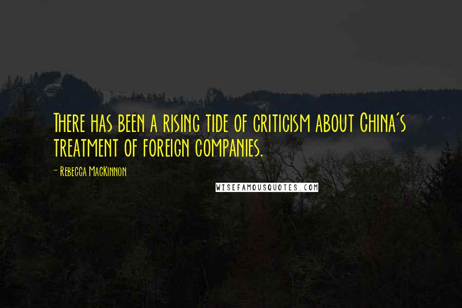 Rebecca MacKinnon Quotes: There has been a rising tide of criticism about China's treatment of foreign companies.