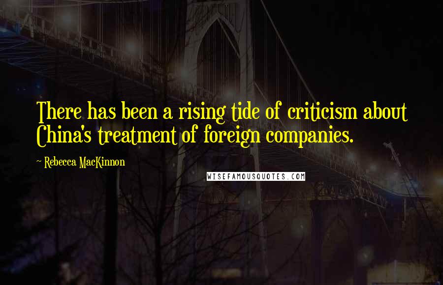 Rebecca MacKinnon Quotes: There has been a rising tide of criticism about China's treatment of foreign companies.