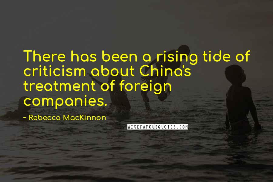 Rebecca MacKinnon Quotes: There has been a rising tide of criticism about China's treatment of foreign companies.