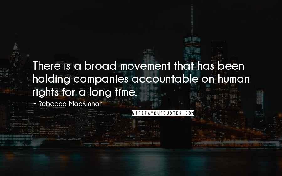 Rebecca MacKinnon Quotes: There is a broad movement that has been holding companies accountable on human rights for a long time.