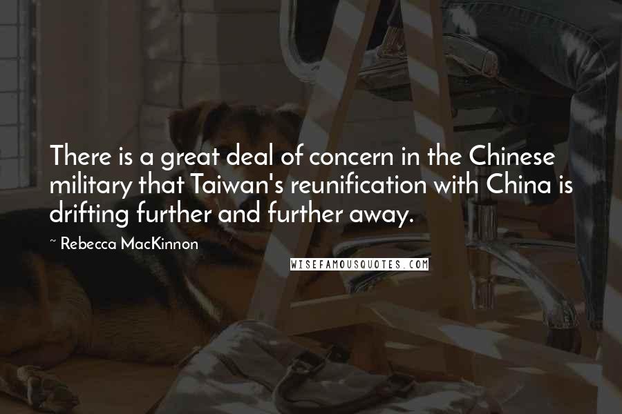 Rebecca MacKinnon Quotes: There is a great deal of concern in the Chinese military that Taiwan's reunification with China is drifting further and further away.