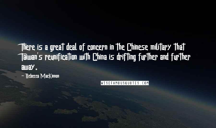 Rebecca MacKinnon Quotes: There is a great deal of concern in the Chinese military that Taiwan's reunification with China is drifting further and further away.