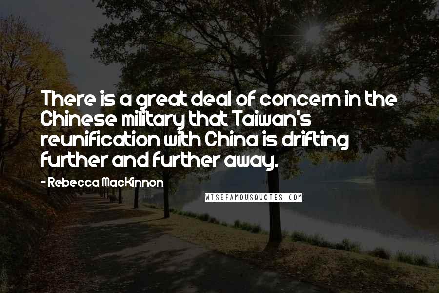 Rebecca MacKinnon Quotes: There is a great deal of concern in the Chinese military that Taiwan's reunification with China is drifting further and further away.