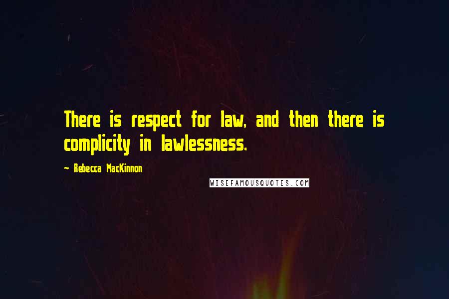 Rebecca MacKinnon Quotes: There is respect for law, and then there is complicity in lawlessness.