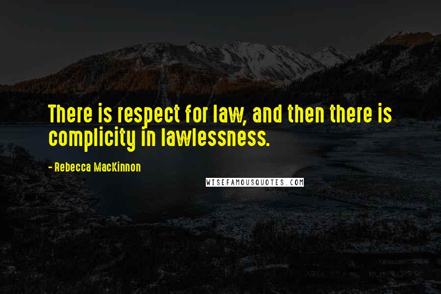 Rebecca MacKinnon Quotes: There is respect for law, and then there is complicity in lawlessness.