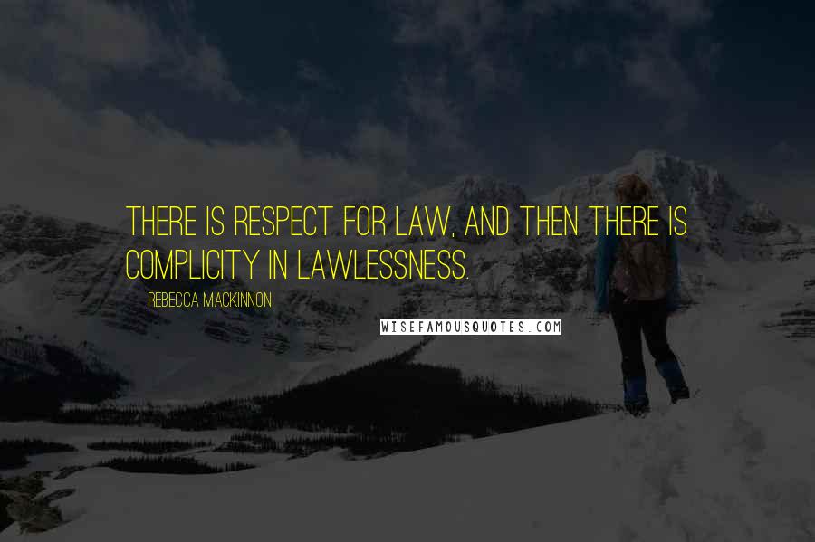 Rebecca MacKinnon Quotes: There is respect for law, and then there is complicity in lawlessness.