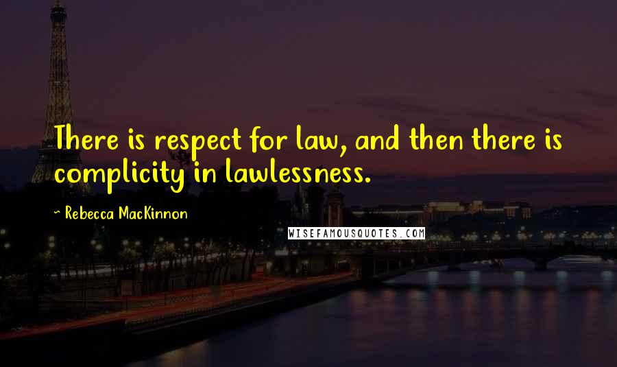 Rebecca MacKinnon Quotes: There is respect for law, and then there is complicity in lawlessness.