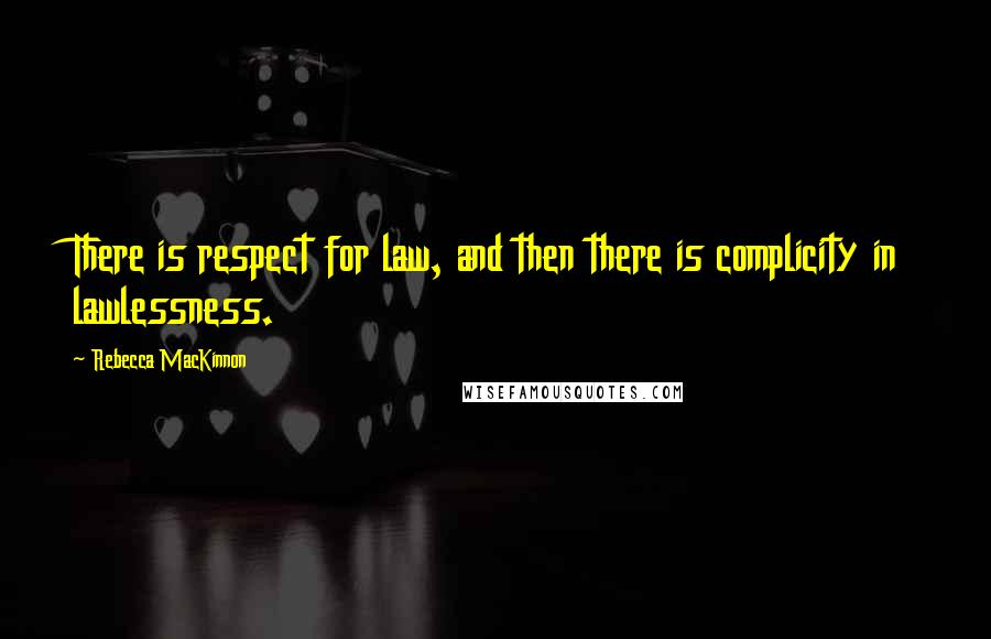 Rebecca MacKinnon Quotes: There is respect for law, and then there is complicity in lawlessness.