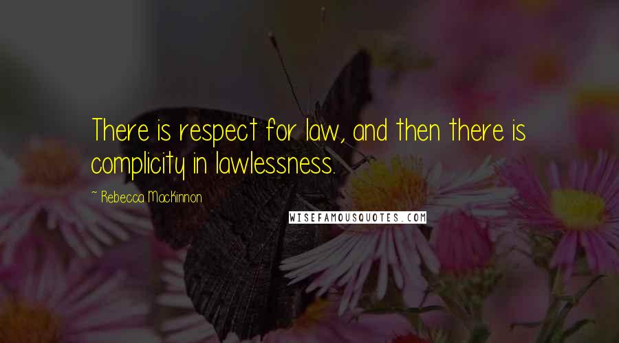 Rebecca MacKinnon Quotes: There is respect for law, and then there is complicity in lawlessness.