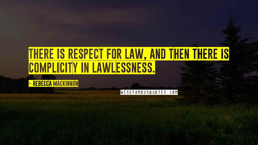 Rebecca MacKinnon Quotes: There is respect for law, and then there is complicity in lawlessness.