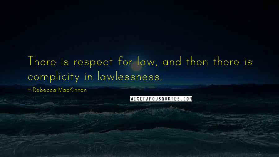 Rebecca MacKinnon Quotes: There is respect for law, and then there is complicity in lawlessness.