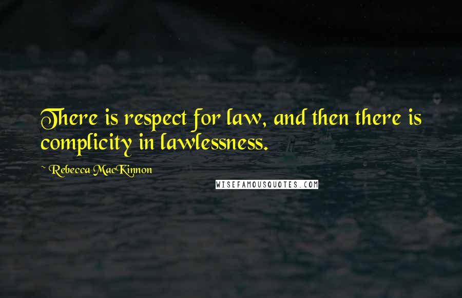 Rebecca MacKinnon Quotes: There is respect for law, and then there is complicity in lawlessness.