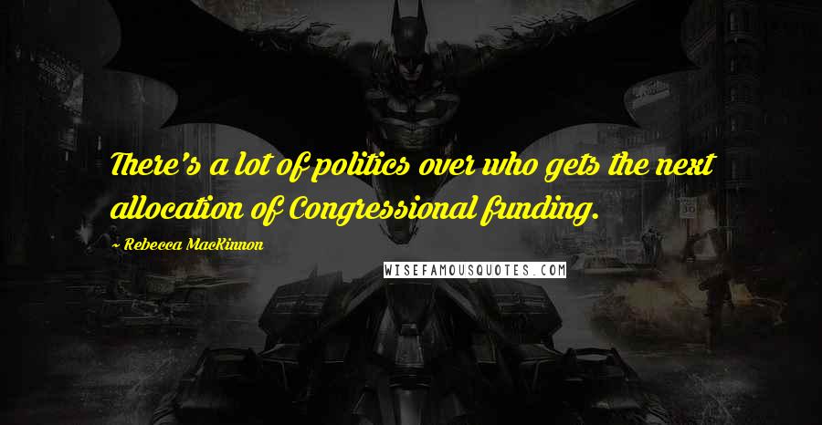 Rebecca MacKinnon Quotes: There's a lot of politics over who gets the next allocation of Congressional funding.