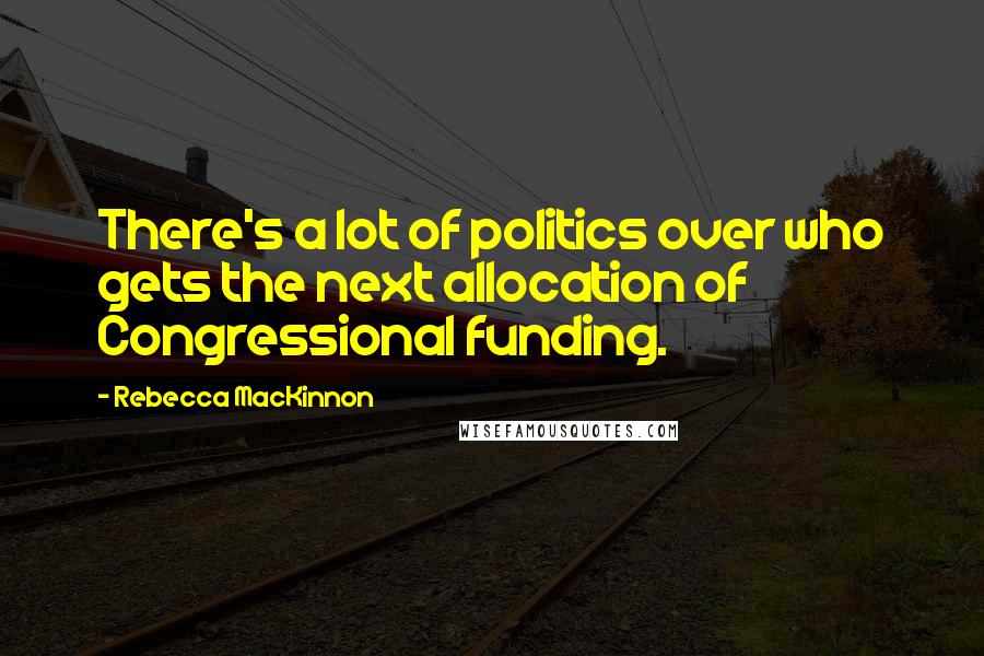 Rebecca MacKinnon Quotes: There's a lot of politics over who gets the next allocation of Congressional funding.