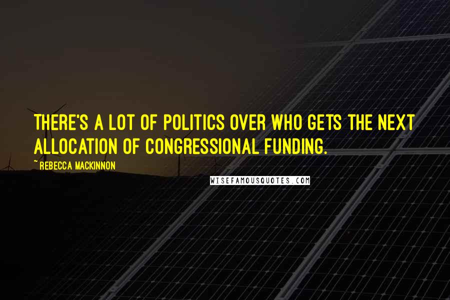 Rebecca MacKinnon Quotes: There's a lot of politics over who gets the next allocation of Congressional funding.