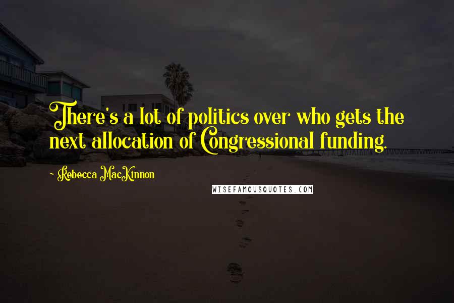 Rebecca MacKinnon Quotes: There's a lot of politics over who gets the next allocation of Congressional funding.