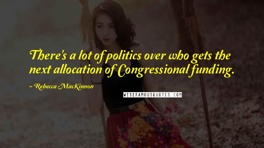 Rebecca MacKinnon Quotes: There's a lot of politics over who gets the next allocation of Congressional funding.