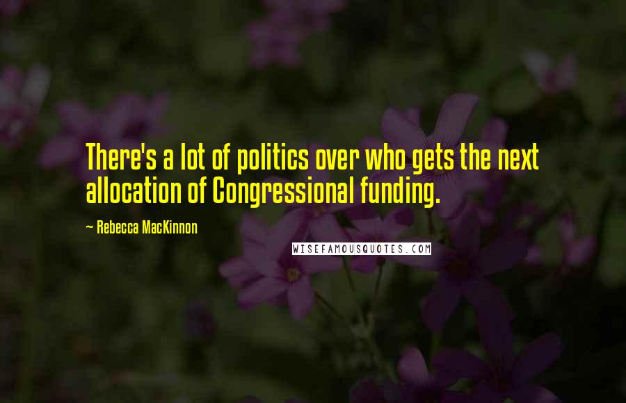 Rebecca MacKinnon Quotes: There's a lot of politics over who gets the next allocation of Congressional funding.