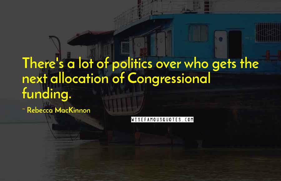 Rebecca MacKinnon Quotes: There's a lot of politics over who gets the next allocation of Congressional funding.