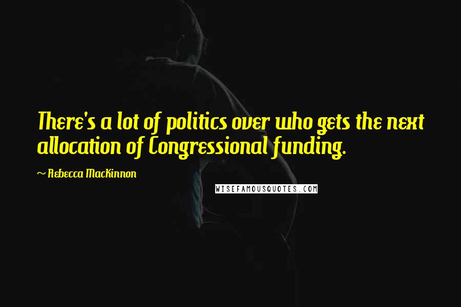 Rebecca MacKinnon Quotes: There's a lot of politics over who gets the next allocation of Congressional funding.