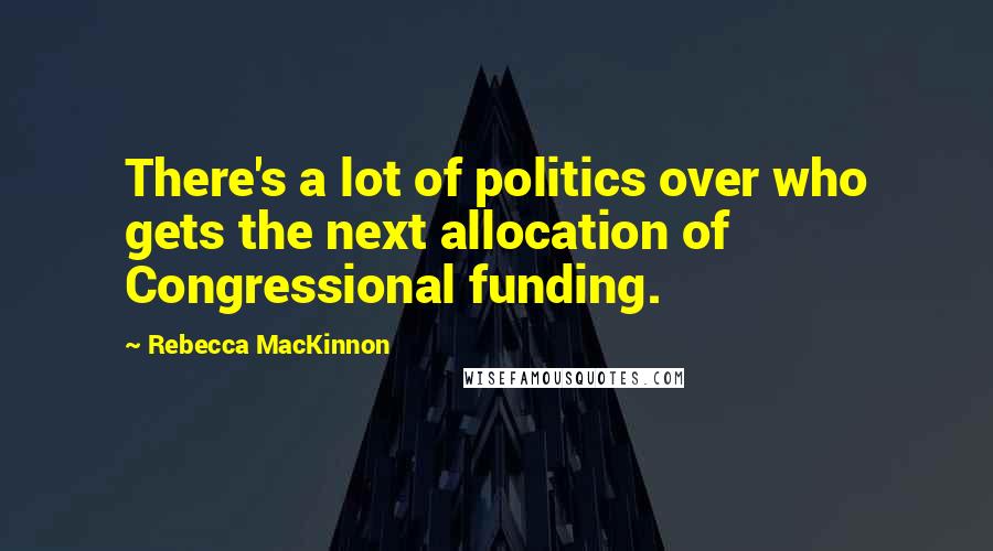 Rebecca MacKinnon Quotes: There's a lot of politics over who gets the next allocation of Congressional funding.