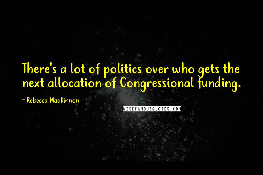 Rebecca MacKinnon Quotes: There's a lot of politics over who gets the next allocation of Congressional funding.